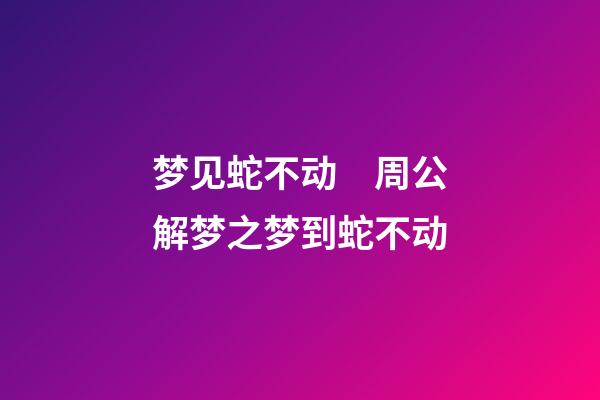 梦见蛇不动　周公解梦之梦到蛇不动